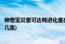 神奇寶貝里可達(dá)鴨進(jìn)化是在第幾集(精靈寶可夢(mèng)可達(dá)鴨進(jìn)化第幾集)