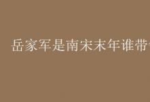 教育資訊：岳家軍是南宋末年誰(shuí)帶領(lǐng)的