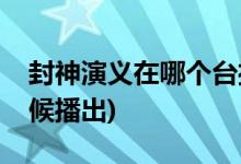 封神演義在哪個(gè)臺(tái)播出幾點(diǎn)(封神演義什么時(shí)候播出)
