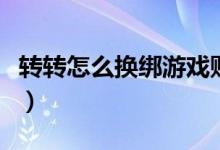 轉(zhuǎn)轉(zhuǎn)怎么換綁游戲賬號(hào)（轉(zhuǎn)轉(zhuǎn)怎么租游戲帳號(hào)）