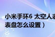 小米手環(huán)6 太空人表盤(pán)ios（小米手環(huán)6太空人表盤(pán)怎么設(shè)置）