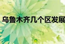 烏魯木齊幾個(gè)區(qū)發(fā)展趨勢(shì)(烏魯木齊幾個(gè)區(qū))