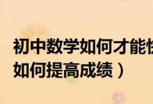 初中數(shù)學如何才能快速提高成績（初中數(shù)學該如何提高成績）