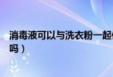 消毒液可以與洗衣粉一起使用嗎（消毒液和洗衣粉能一起用嗎）