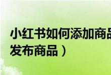 小紅書(shū)如何添加商品到店鋪（小紅書(shū)如何添加發(fā)布商品）