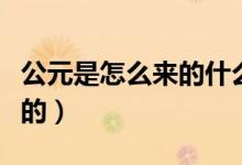 公元是怎么來(lái)的什么時(shí)候算起（公元是怎么來(lái)的）