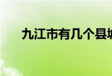 九江市有幾個(gè)縣城（九江市有幾個(gè)縣）