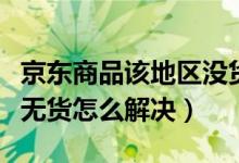 京東商品該地區(qū)沒(méi)貨怎么辦（京東商品該地區(qū)無(wú)貨怎么解決）
