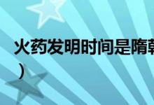 火藥發(fā)明時(shí)間是隋朝還是唐朝(火藥發(fā)明時(shí)間)