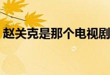 趙關(guān)克是那個(gè)電視劇(趙關(guān)克出自哪個(gè)電視劇)
