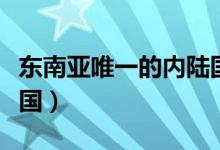 東南亞唯一的內(nèi)陸國(guó)是啥(東南亞唯一的內(nèi)陸國(guó))