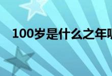 100歲是什么之年呢（100歲是什么之年）
