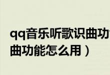 qq音樂聽歌識(shí)曲功能怎么用（QQ音樂聽歌識(shí)曲功能怎么用）