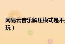 網(wǎng)易云音樂(lè)解壓模式是不是沒(méi)了（網(wǎng)易云音樂(lè)解壓模式怎么玩）