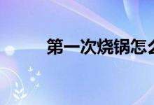 第一次燒鍋怎么燒（燒鍋怎么燒）