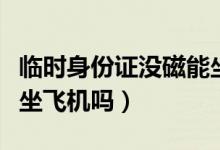 臨時(shí)身份證沒(méi)磁能坐飛機(jī)嗎(臨時(shí)身份證可以坐飛機(jī)嗎)