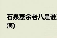 石泉寨余老八是誰(shuí)演的(石泉寨余老八由誰(shuí)飾演)