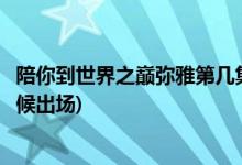 陪你到世界之巔彌雅第幾集出現(xiàn)(陪你到世界之巔彌雅什么時(shí)候出場(chǎng))