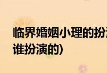 臨界婚姻小理的扮演者是誰(臨界婚姻小理是誰扮演的)
