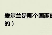 愛爾蘭是哪個國家的母語（愛爾蘭是哪個國家的）