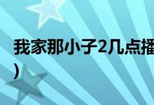 我家那小子2幾點播出(我家那小子二更新時間)