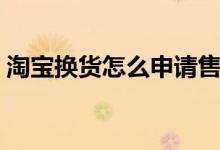 淘寶換貨怎么申請售后（淘寶換貨怎么申請）