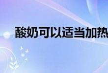 酸奶可以適當加熱嗎（酸奶可以加熱嗎）