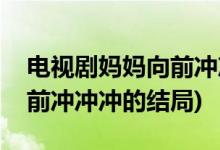 電視劇媽媽向前沖沖沖大結(jié)局(電視劇媽媽向前沖沖沖的結(jié)局)