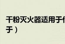 干粉滅火器適用于什么場(chǎng)合(干粉滅火器適用于)