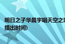 明日之子華晨宇唱天空之城是哪一期(華晨宇唱天空之城節(jié)目播出時間)