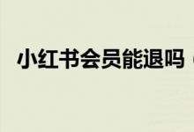 小紅書(shū)會(huì)員能退嗎（小紅書(shū)會(huì)員怎么退款）