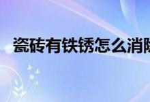 瓷磚有鐵銹怎么消除（瓷磚鐵銹怎么修復）