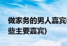 做家務的男人嘉賓都有誰(做家務的男人有哪些主要嘉賓)