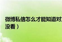 微博私信怎么才能知道對方已讀（微博私信怎么知道對方看沒看）
