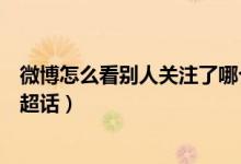 微博怎么看別人關(guān)注了哪個超話（微博怎么查看別人關(guān)注的超話）