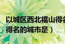 以城區(qū)西北福山得名的城市(以城區(qū)西北福山得名的城市是)