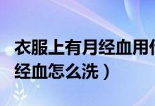 衣服上有月經(jīng)血用什么方法洗滌(衣服上的月經(jīng)血怎么洗)