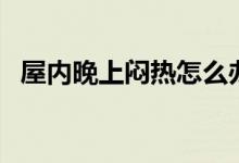 屋內晚上悶熱怎么辦（屋子里悶熱怎么辦）