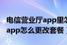電信營業(yè)廳app里怎么更改套餐（電信營業(yè)廳app怎么更改套餐）