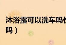 沐浴露可以洗車嗎傷油漆嗎（沐浴露可以洗車嗎）