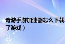 奇游手游加速器怎么下載不了游戲（手機奇游加速器下載不了游戲）