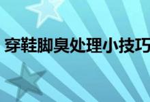 穿鞋腳臭處理小技巧（穿鞋腳臭處理小技巧）