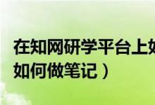 在知網(wǎng)研學平臺上如何將筆記匯總（知網(wǎng)研學如何做筆記）
