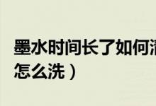 墨水時(shí)間長了如何清洗的干凈（墨水時(shí)間長了怎么洗）