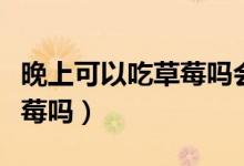 晚上可以吃草莓嗎會不會發(fā)胖（晚上可以吃草莓嗎）