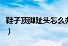 鞋子頂腳趾頭怎么辦?。ㄐ禹斈_趾頭怎么辦）