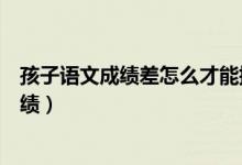 孩子語文成績(jī)差怎么才能提高（怎樣才能提高孩子的語文成績(jī)）