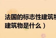 法國的標志性建筑物是什么?。ǚ▏臉酥拘越ㄖ锸鞘裁矗?class=