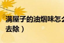 滿(mǎn)屋子的油煙味怎么去除(滿(mǎn)屋的油煙味怎么去除)
