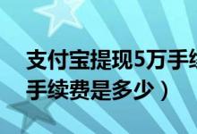 支付寶提現(xiàn)5萬手續(xù)費(fèi)多少（支付寶提現(xiàn)5萬手續(xù)費(fèi)是多少）